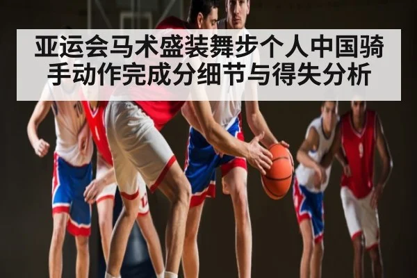 亚运会马术盛装舞步个人中国骑手动作完成分细节与得失分析（c7c7.app）