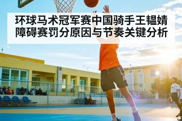 环球马术冠军赛中国骑手王韫婧障碍赛罚分原因与节奏关键分析（c7c7.app）