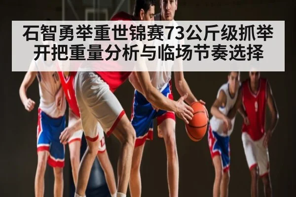 石智勇举重世锦赛73公斤级抓举开把重量分析与临场节奏选择（c7c7.app）