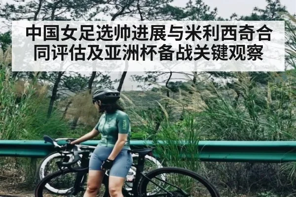 中国女足选帅进展与米利西奇合同评估及亚洲杯备战关键观察（c7c7.app）