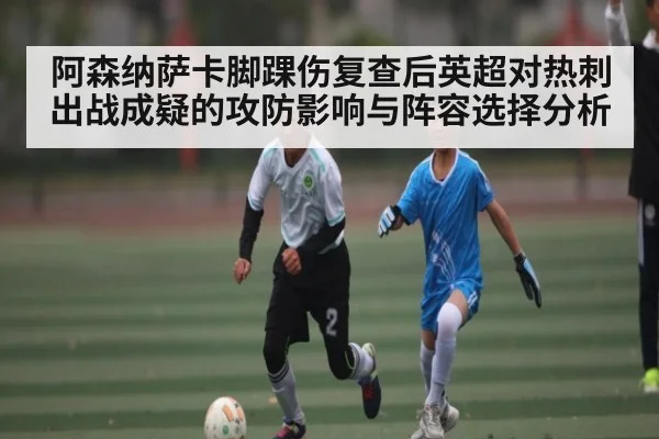 阿森纳萨卡脚踝伤复查后英超对热刺出战成疑的攻防影响与阵容选择分析（c7c7.app）